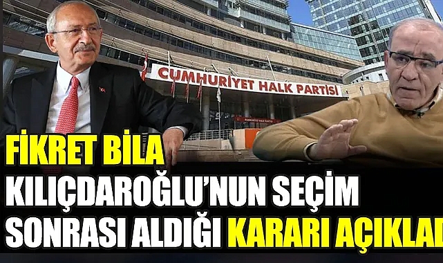 Fikret Bila Kılıçdaroğlu'nun seçim sonrası aldığı kararı açıkladı