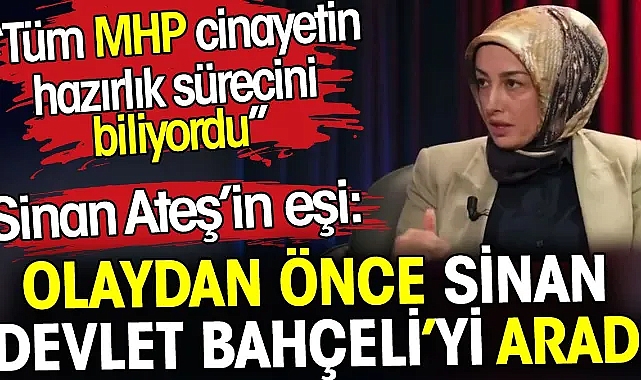 Sinan Ateş’in eşi Ayşe Ateş: Olaydan önce Sinan Devlet Bahçeli’yi aradı