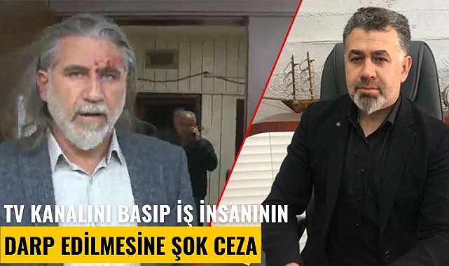 TV kanalını basıp iş insanının darp edilmesine şok ceza