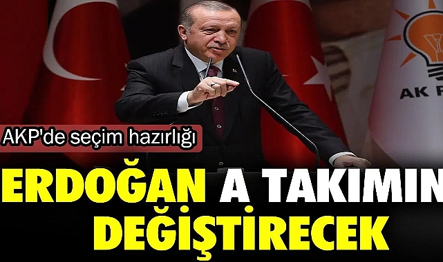 Erdoğan A takmını değiştirecek. AKP'de seçim hazırlığı