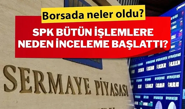 Borsada neler oldu? SPK bütün işlemlere neden inceleme başlattı?