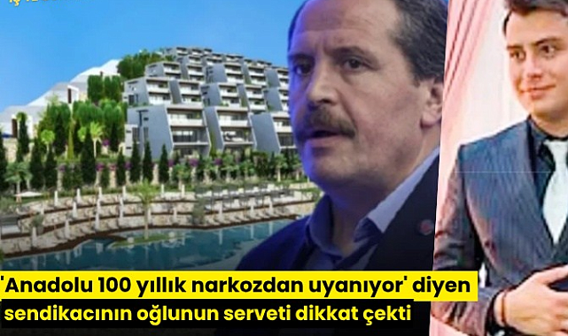 'Anadolu 100 yıllık narkozdan uyanıyor' diyen sendikacının oğlunun serveti dikkat çekti
