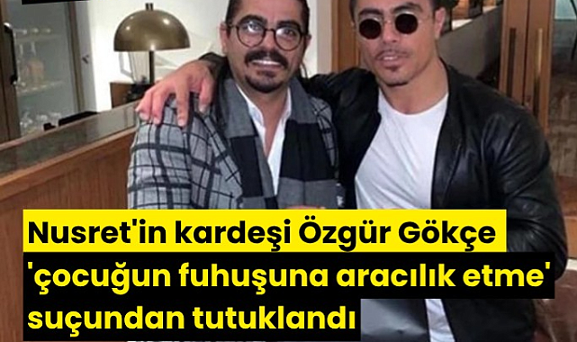 Nusret'in kardeşi Özgür Gökçe 'çocuğun fuhuşuna aracılık etme' suçundan tutuklandı