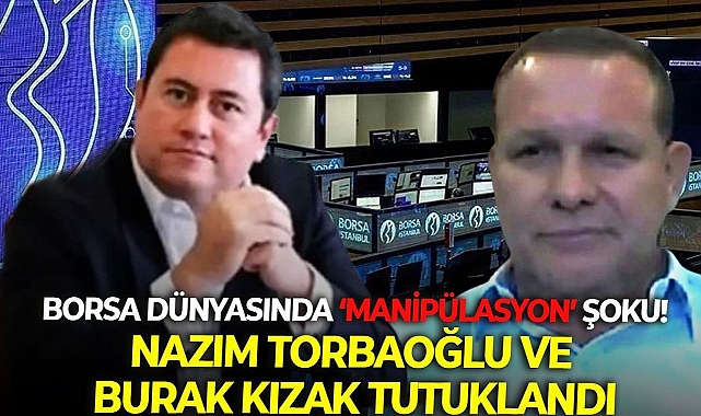 Borsa dünyasında ‘manipülasyon’ şoku! Nazım Torbaoğlu ve Burak Kızak tutuklandı