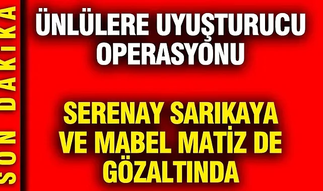Serenay Sarıkaya ve Mabel Matiz de gözaltında: Ünlülere yönelik yeni uyuşturucu operasyonu