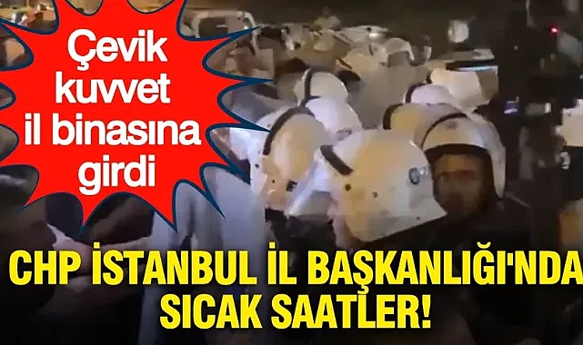 CHP İstanbul İl Başkanlığı'nda sıcak saatler: Çevik kuvvet il binasına girdi